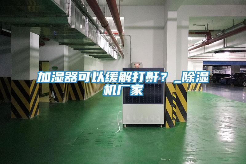 加濕器可以緩解打鼾？_除濕機(jī)廠家