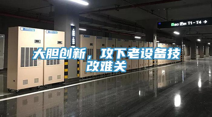 大膽創(chuàng)新，攻下老設備技改難關