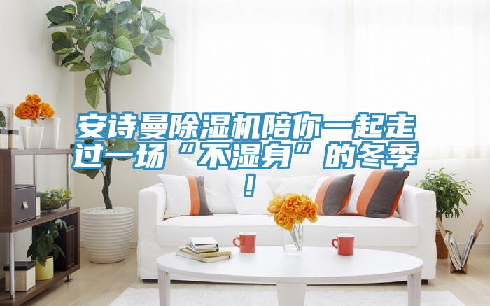 安詩(shī)曼除濕機(jī)陪你一起走過(guò)一場(chǎng)“不濕身”的冬季！