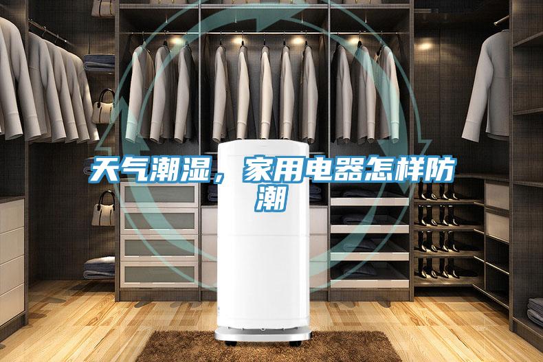 天氣潮濕，家用電器怎樣防潮
