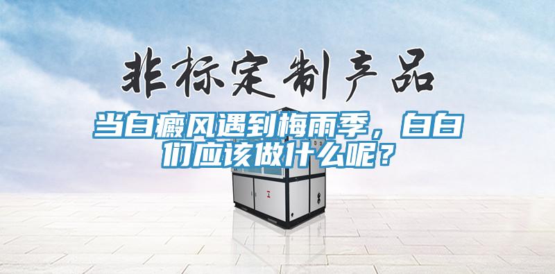 當(dāng)白癜風(fēng)遇到梅雨季，白白們應(yīng)該做什么呢？