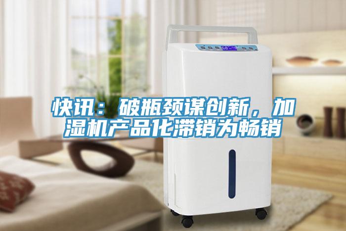 快訊：破瓶頸謀創(chuàng)新，加濕機(jī)產(chǎn)品化滯銷為暢銷