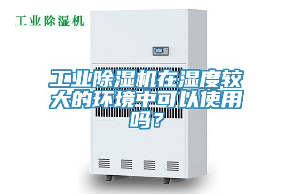 工業(yè)除濕機在濕度較大的環(huán)境中可以使用嗎？