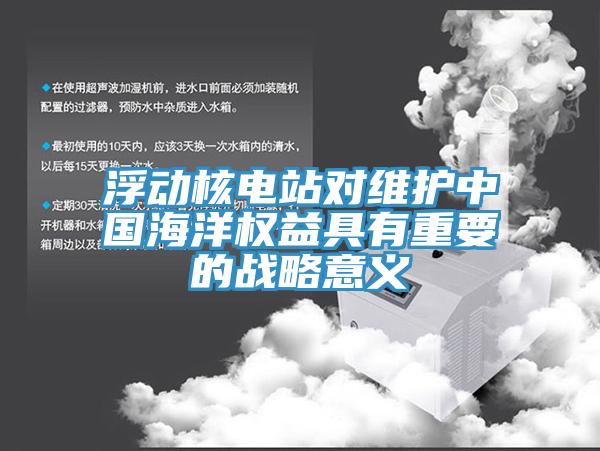 浮動(dòng)核電站對(duì)維護(hù)中國海洋權(quán)益具有重要的戰(zhàn)略意義