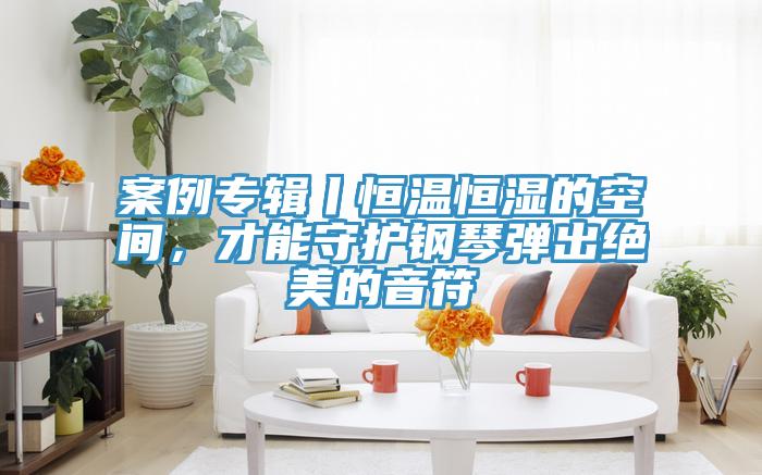 案例專輯丨恒溫恒濕的空間，才能守護(hù)鋼琴彈出絕美的音符