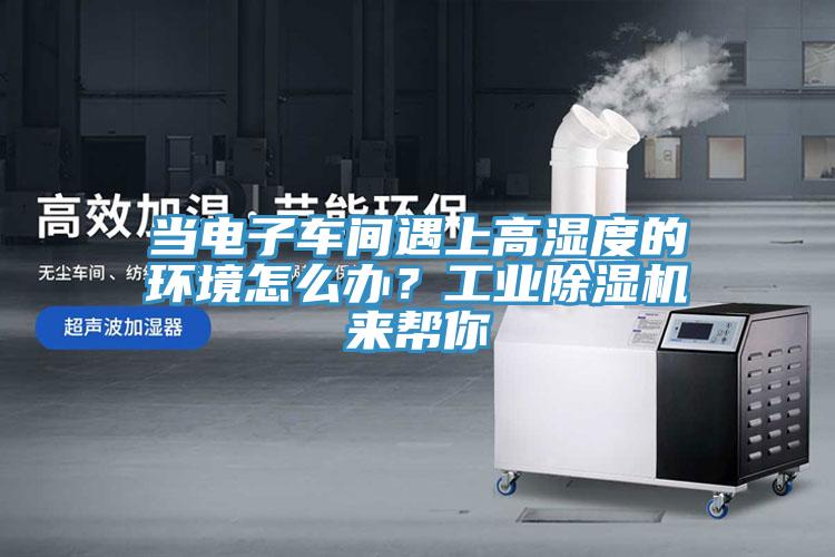當電子車間遇上高濕度的環(huán)境怎么辦？工業(yè)除濕機來幫你