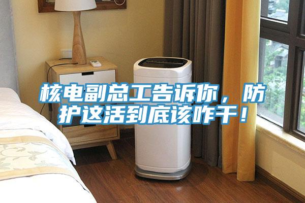 核電副總工告訴你，防護這活到底該咋干！