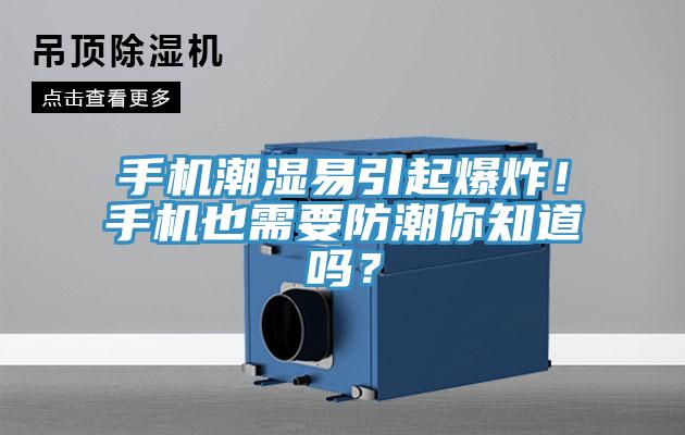手機(jī)潮濕易引起爆炸！手機(jī)也需要防潮你知道嗎？