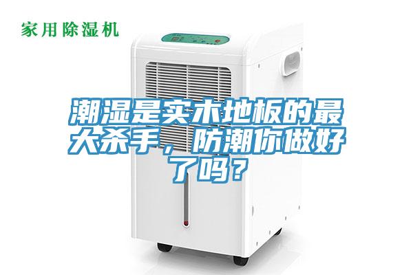 潮濕是實木地板的最大殺手，防潮你做好了嗎？