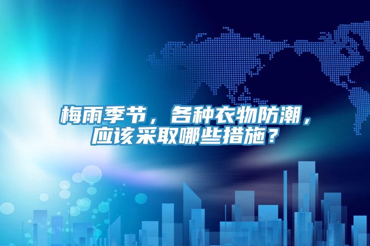 梅雨季節(jié)，各種衣物防潮，應(yīng)該采取哪些措施？