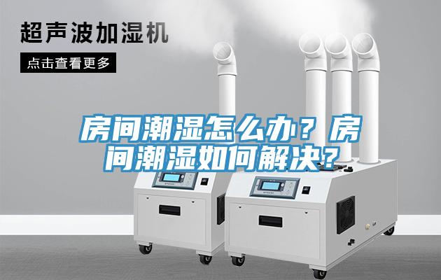 房間潮濕怎么辦？房間潮濕如何解決？