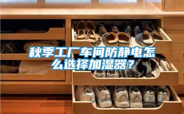 秋季工廠(chǎng)車(chē)間防靜電怎么選擇加濕器？