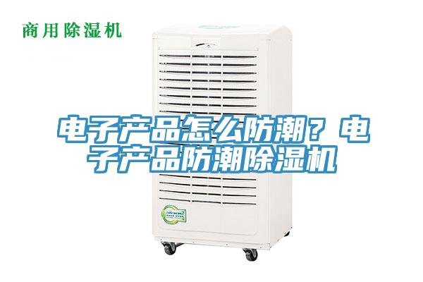 電子產(chǎn)品怎么防潮？電子產(chǎn)品防潮除濕機