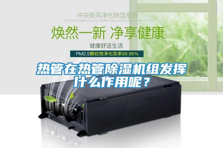 熱管在熱管除濕機組發(fā)揮什么作用呢？
