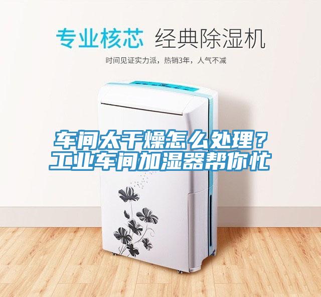 車(chē)間太干燥怎么處理？工業(yè)車(chē)間加濕器幫你忙