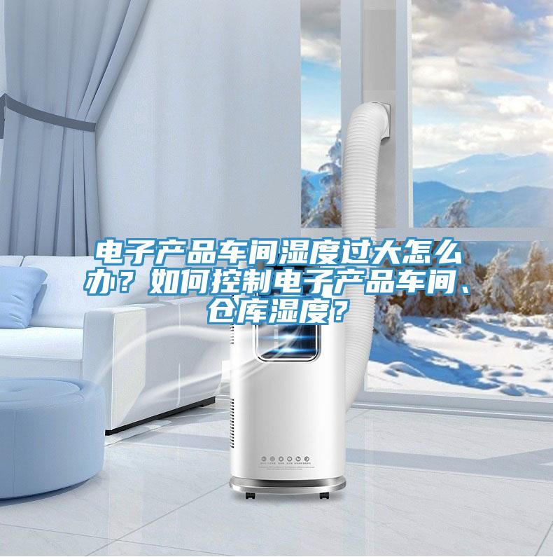 電子產(chǎn)品車間濕度過大怎么辦？如何控制電子產(chǎn)品車間、倉庫濕度？