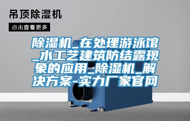 除濕機_在處理游泳館_水工藝建筑防結(jié)露現(xiàn)象的應用_除濕機_解決方案-實力廠家官網(wǎng)