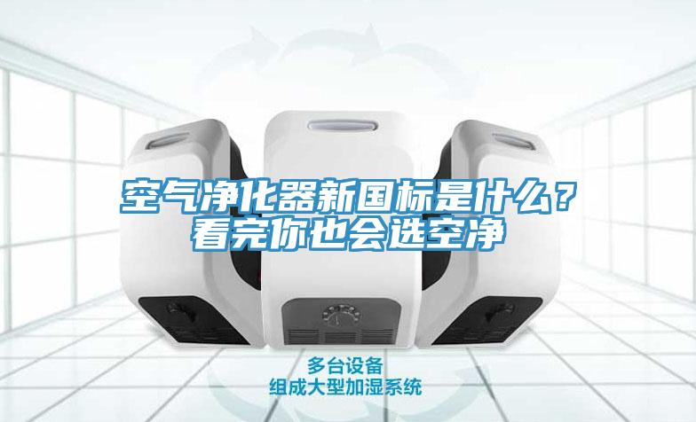 空氣凈化器新國標(biāo)是什么？看完你也會(huì)選空凈