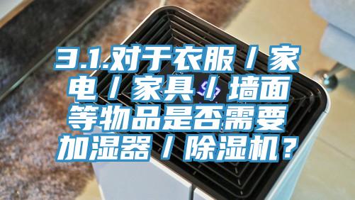 3.1.對于衣服／家電／家具／墻面等物品是否需要加濕器／除濕機？
