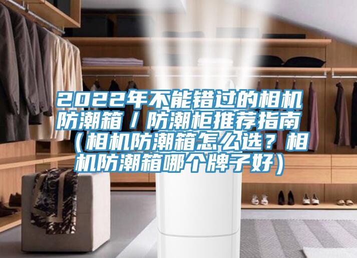 2022年不能錯(cuò)過的相機(jī)防潮箱／防潮柜推薦指南（相機(jī)防潮箱怎么選？相機(jī)防潮箱哪個(gè)牌子好）