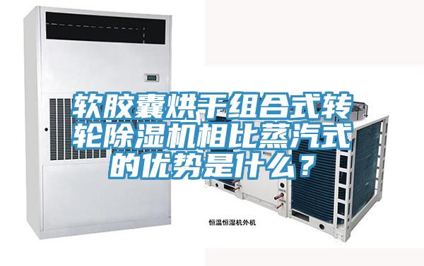 軟膠囊烘干組合式轉輪除濕機相比蒸汽式的優(yōu)勢是什么？
