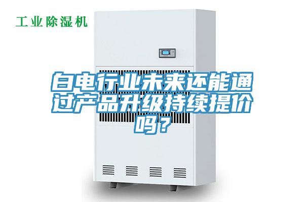 白電行業(yè)未來還能通過產(chǎn)品升級持續(xù)提價嗎？
