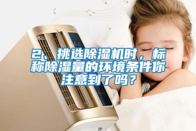 2、挑選除濕機時，標稱除濕量的環(huán)境條件你注意到了嗎？