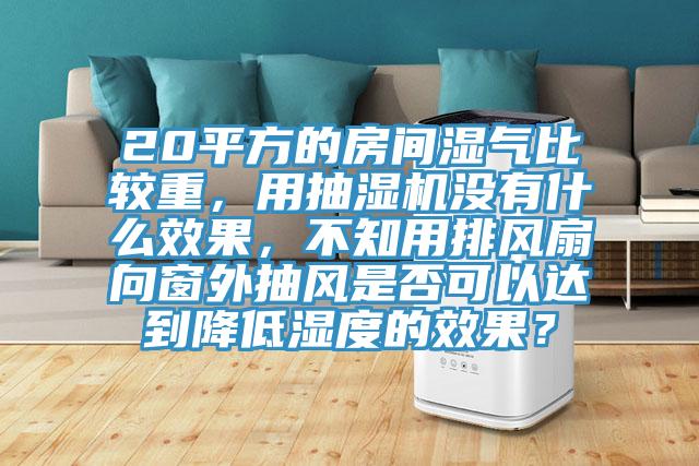 20平方的房間濕氣比較重，用抽濕機(jī)沒有什么效果，不知用排風(fēng)扇向窗外抽風(fēng)是否可以達(dá)到降低濕度的效果？