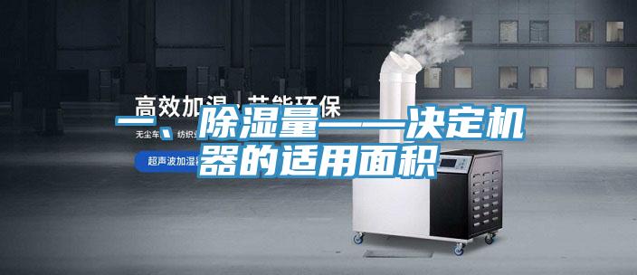 一、除濕量——決定機(jī)器的適用面積