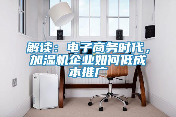 解讀：電子商務時代，加濕機企業(yè)如何低成本推廣