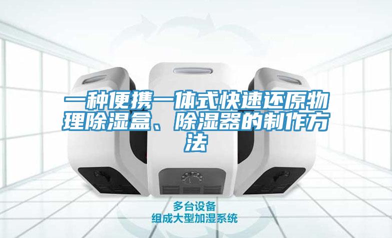 一種便攜一體式快速還原物理除濕盒、除濕器的制作方法
