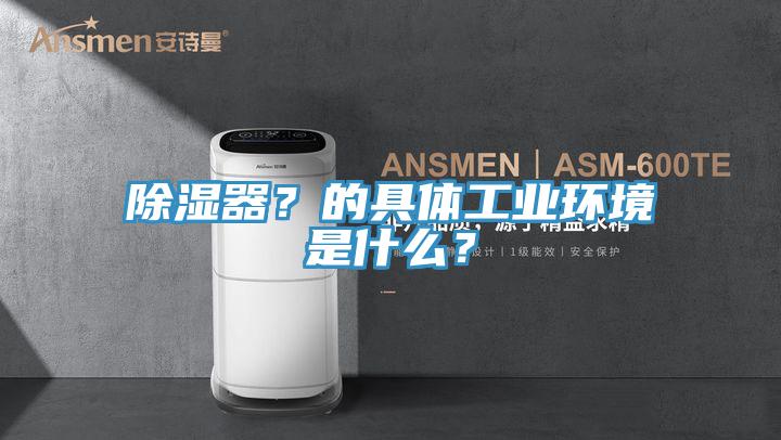 除濕器？的具體工業(yè)環(huán)境是什么？