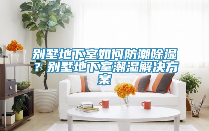 別墅地下室如何防潮除濕？別墅地下室潮濕解決方案