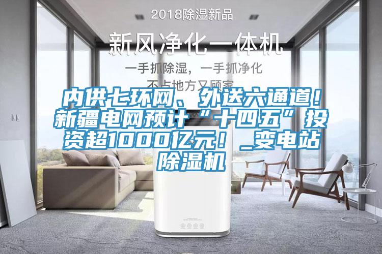 內(nèi)供七環(huán)網(wǎng)、外送六通道！新疆電網(wǎng)預(yù)計(jì)“十四五”投資超1000億元！_變電站除濕機(jī)