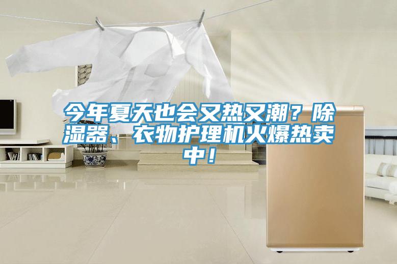 今年夏天也會(huì)又熱又潮？除濕器、衣物護(hù)理機(jī)火爆熱賣(mài)中！