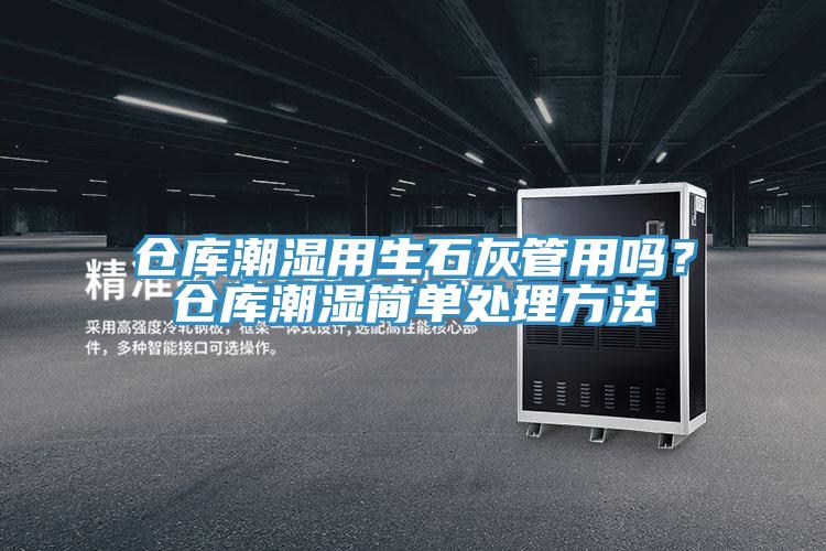 倉庫潮濕用生石灰管用嗎？倉庫潮濕簡單處理方法