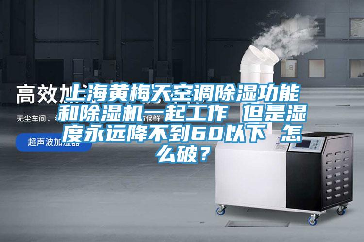 上海黃梅天空調(diào)除濕功能和除濕機一起工作 但是濕度永遠降不到60以下 怎么破？