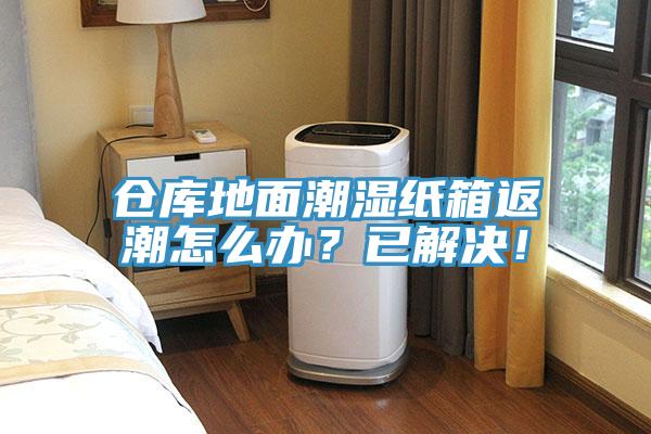 倉(cāng)庫(kù)地面潮濕紙箱返潮怎么辦？已解決！