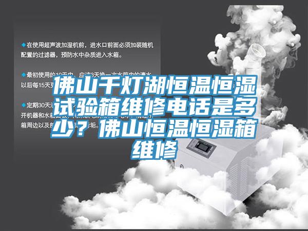 佛山千燈湖恒溫恒濕試驗(yàn)箱維修電話是多少？佛山恒溫恒濕箱維修
