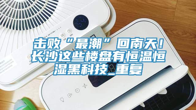 擊敗“最潮”回南天！長(zhǎng)沙這些樓盤有恒溫恒濕黑科技_重復(fù)