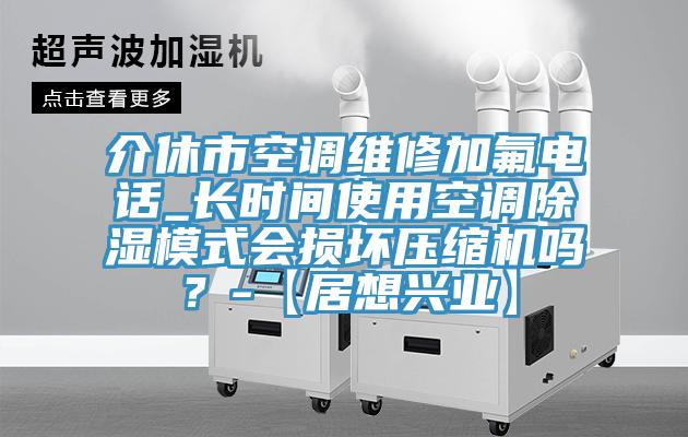 介休市空調(diào)維修加氟電話_長(zhǎng)時(shí)間使用空調(diào)除濕模式會(huì)損壞壓縮機(jī)嗎？-【居想興業(yè)】
