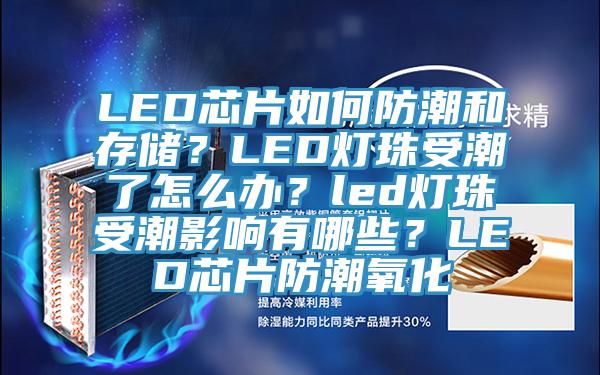 LED芯片如何防潮和存儲？LED燈珠受潮了怎么辦？led燈珠受潮影響有哪些？LED芯片防潮氧化