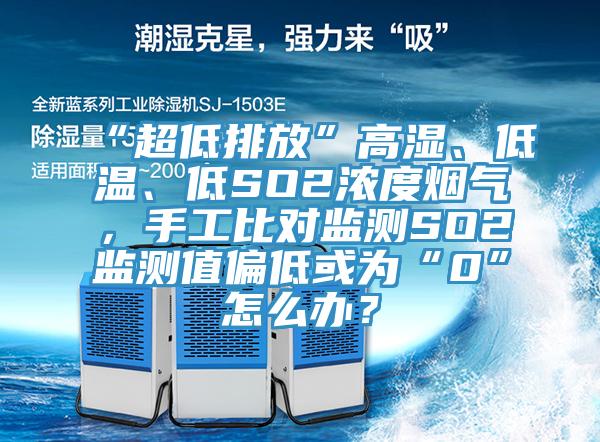 “超低排放”高濕、低溫、低SO2濃度煙氣，手工比對監(jiān)測SO2監(jiān)測值偏低或為“0”怎么辦？
