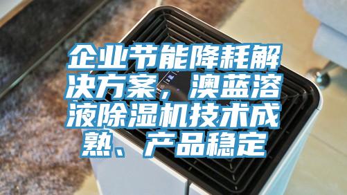 企業(yè)節(jié)能降耗解決方案，澳藍(lán)溶液除濕機(jī)技術(shù)成熟、產(chǎn)品穩(wěn)定