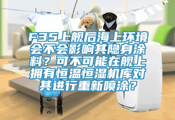 F35上艦后海上環(huán)境會(huì)不會(huì)影響其隱身涂料？可不可能在艦上擁有恒溫恒濕機(jī)庫(kù)對(duì)其進(jìn)行重新噴涂？