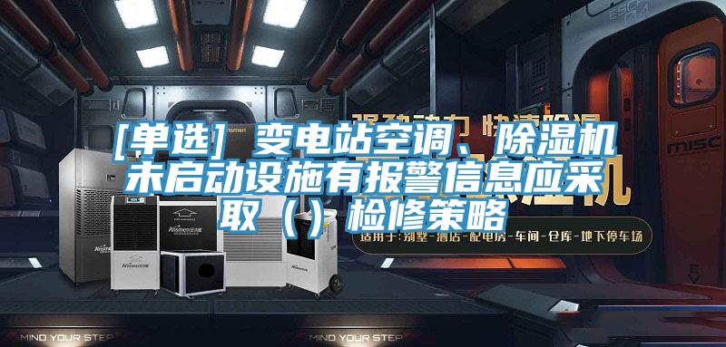 [單選] 變電站空調(diào)、除濕機未啟動設(shè)施有報警信息應(yīng)采?。ǎz修策略
