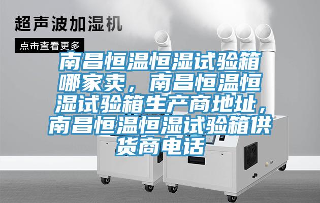 南昌恒溫恒濕試驗箱哪家賣，南昌恒溫恒濕試驗箱生產(chǎn)商地址，南昌恒溫恒濕試驗箱供貨商電話