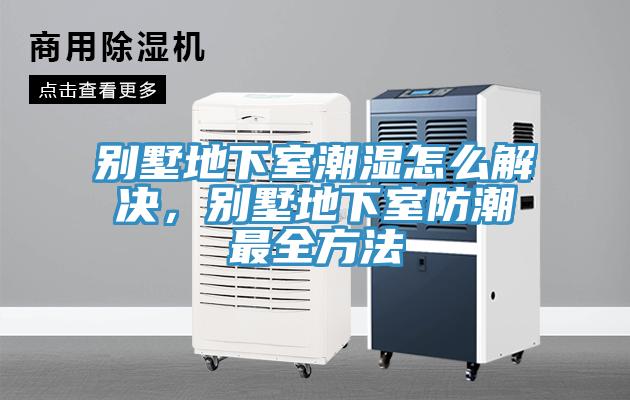 別墅地下室潮濕怎么解決，別墅地下室防潮最全方法