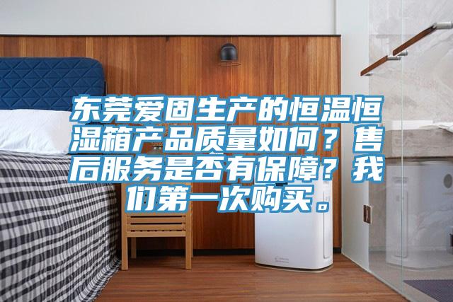 東莞愛(ài)固生產(chǎn)的恒溫恒濕箱產(chǎn)品質(zhì)量如何？售后服務(wù)是否有保障？我們第一次購(gòu)買(mǎi)。