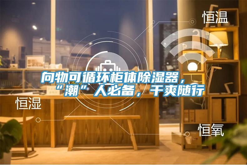 向物可循環(huán)柜體除濕器，“潮”人必備，干爽隨行
